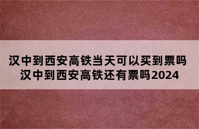 汉中到西安高铁当天可以买到票吗 汉中到西安高铁还有票吗2024